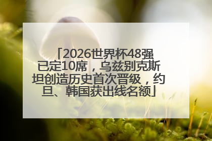 2026世界杯48强已定10席，乌兹别克斯坦创造历史首次晋级，约旦、韩国获出线名额